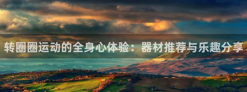 fb体育软件：转圈圈运动的全身心体验：器材推荐与乐趣