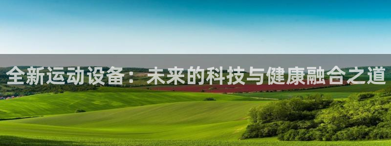 fb体育注册：全新运动设备：未来的科技与健康融合之道