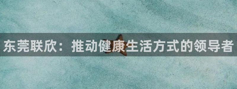fb体育招商电话地址是多少：东莞联欣：推动健康生活方式的领导