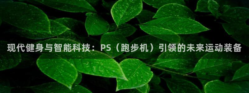 fb体育娱乐：现代健身与智能科技：PS（跑步机）引领的未来运